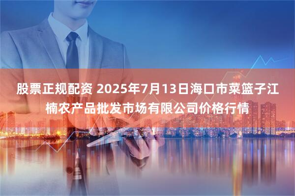 股票正规配资 2025年7月13日海口市菜篮子江楠农产品批发市场有限公司价格行情
