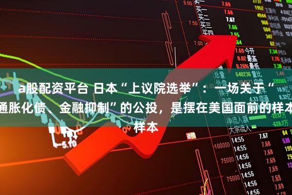 a股配资平台 日本“上议院选举”：一场关于“通胀化债、金融抑制”的公投，是摆在美国面前的样本