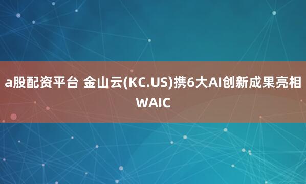a股配资平台 金山云(KC.US)携6大AI创新成果亮相WAIC