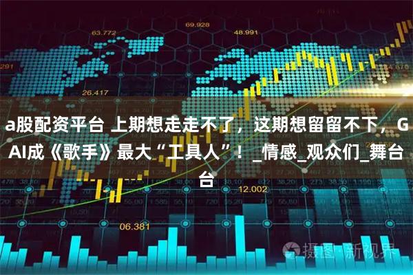 a股配资平台 上期想走走不了，这期想留留不下，GAI成《歌手》最大“工具人”！_情感_观众们_舞台