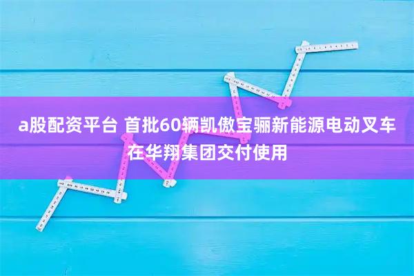 a股配资平台 首批60辆凯傲宝骊新能源电动叉车在华翔集团交付使用