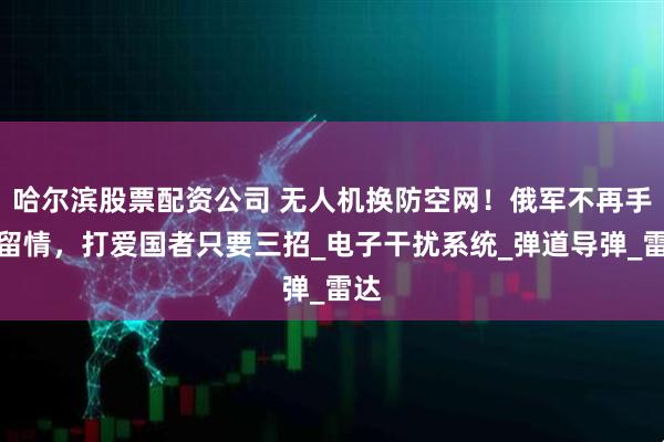 哈尔滨股票配资公司 无人机换防空网！俄军不再手下留情，打爱国者只要三招_电子干扰系统_弹道导弹_雷达