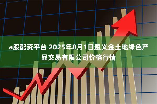 a股配资平台 2025年8月1日遵义金土地绿色产品交易有限公司价格行情