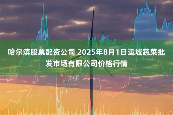哈尔滨股票配资公司 2025年8月1日运城蔬菜批发市场有限公司价格行情
