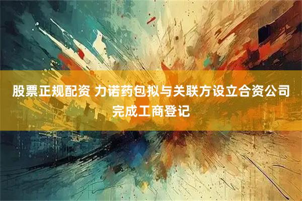 股票正规配资 力诺药包拟与关联方设立合资公司完成工商登记