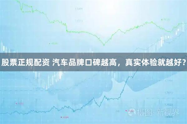 股票正规配资 汽车品牌口碑越高，真实体验就越好？