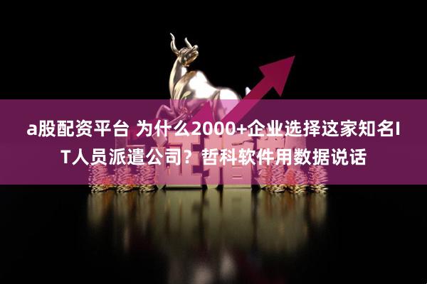 a股配资平台 为什么2000+企业选择这家知名IT人员派遣公司？哲科软件用数据说话