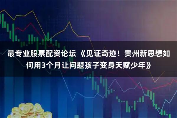 最专业股票配资论坛 《见证奇迹！贵州新思想如何用3个月让问题孩子变身天赋少年》