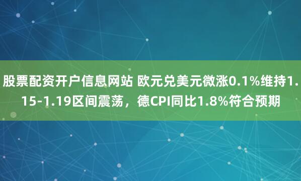 股票配资开户信息网站 欧元兑美元微涨0.1%维持1.15-1.19区间震荡，德CPI同比1.8%符合预期